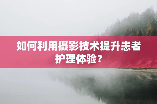 如何利用摄影技术提升患者护理体验？
