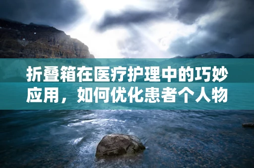 折叠箱在医疗护理中的巧妙应用，如何优化患者个人物品管理？