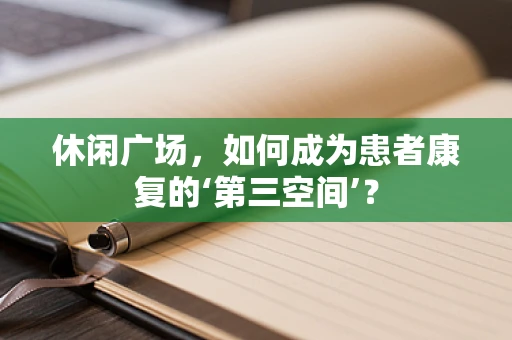 休闲广场，如何成为患者康复的‘第三空间’？