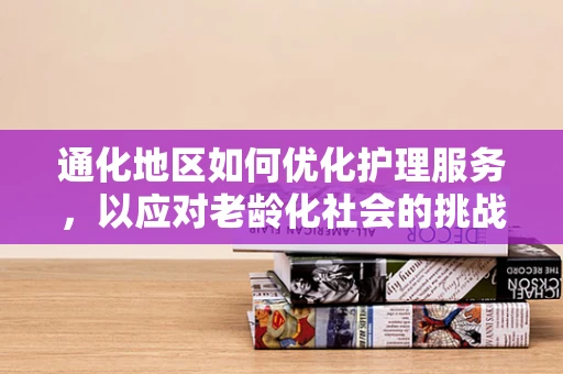 通化地区如何优化护理服务，以应对老龄化社会的挑战？