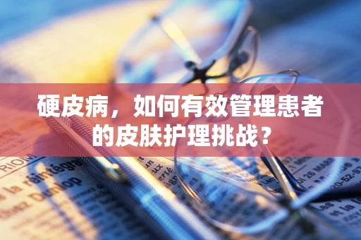 硬皮病，如何有效管理患者的皮肤护理挑战？