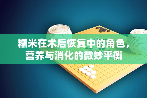 糯米在术后恢复中的角色，营养与消化的微妙平衡