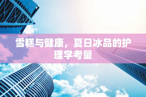 雪糕与健康，夏日冰品的护理学考量
