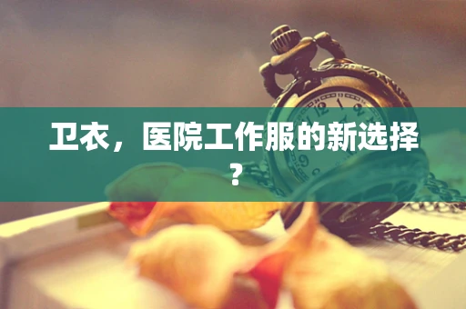 卫衣，医院工作服的新选择？