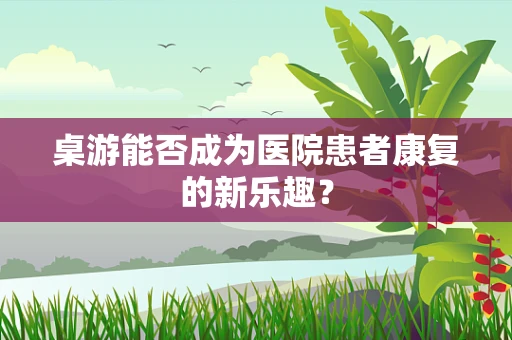 桌游能否成为医院患者康复的新乐趣？