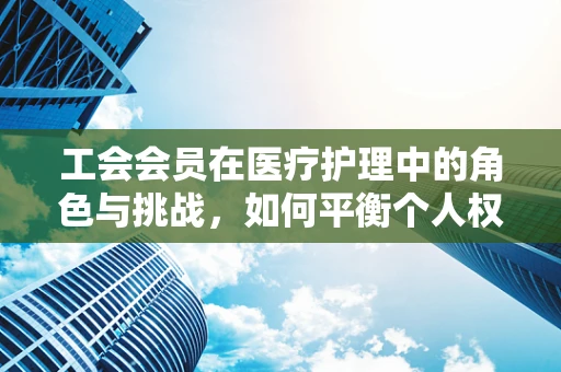工会会员在医疗护理中的角色与挑战，如何平衡个人权益与患者关怀？