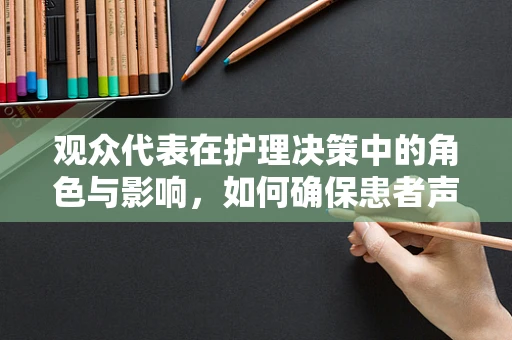 观众代表在护理决策中的角色与影响，如何确保患者声音被听见？