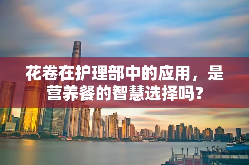 花卷在护理部中的应用，是营养餐的智慧选择吗？