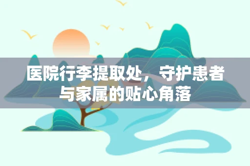 医院行李提取处，守护患者与家属的贴心角落
