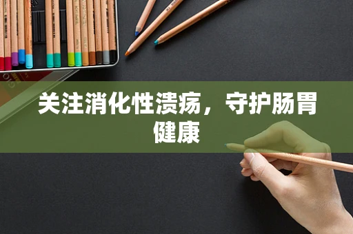 关注消化性溃疡，守护肠胃健康