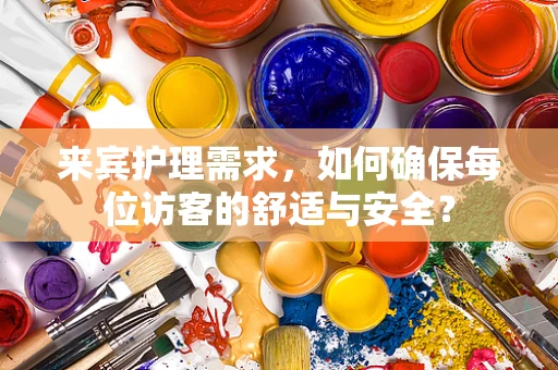 来宾护理需求，如何确保每位访客的舒适与安全？