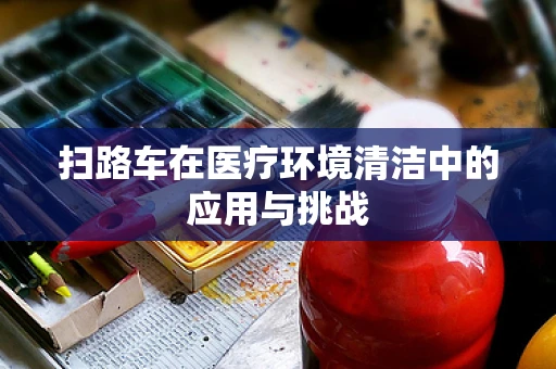 扫路车在医疗环境清洁中的应用与挑战