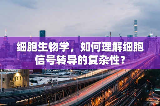 细胞生物学，如何理解细胞信号转导的复杂性？