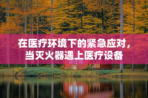 在医疗环境下的紧急应对，当灭火器遇上医疗设备