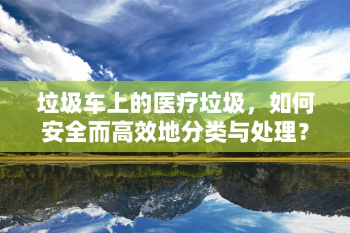 垃圾车上的医疗垃圾，如何安全而高效地分类与处理？