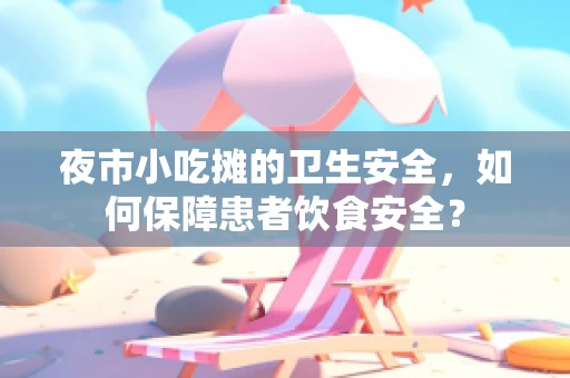 夜市小吃摊的卫生安全，如何保障患者饮食安全？