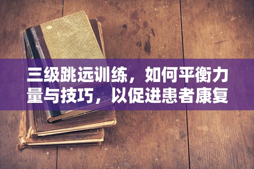 三级跳远训练，如何平衡力量与技巧，以促进患者康复？