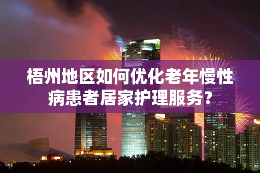 梧州地区如何优化老年慢性病患者居家护理服务？