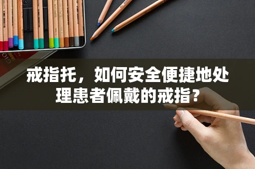 戒指托，如何安全便捷地处理患者佩戴的戒指？