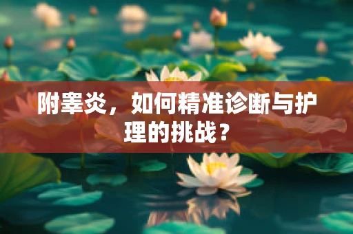 附睾炎，如何精准诊断与护理的挑战？