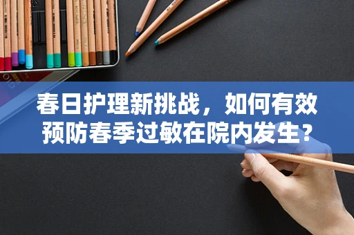 春日护理新挑战，如何有效预防春季过敏在院内发生？