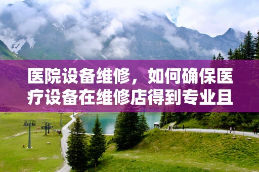 医院设备维修，如何确保医疗设备在维修店得到专业且及时的维护？