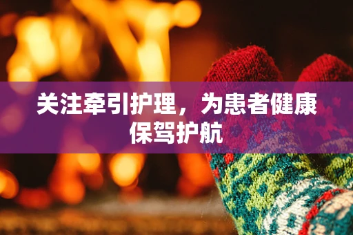 关注牵引护理，为患者健康保驾护航