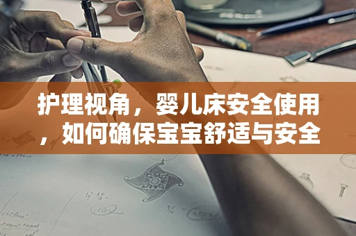护理视角，婴儿床安全使用，如何确保宝宝舒适与安全的平衡？