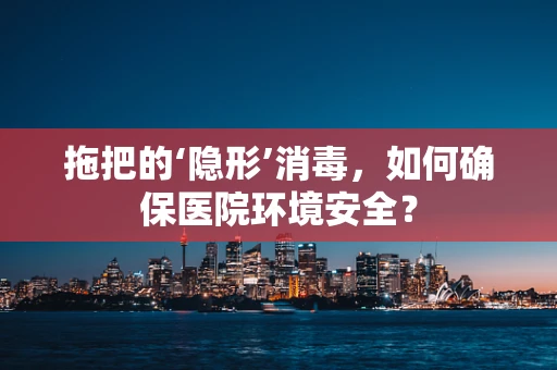 拖把的‘隐形’消毒，如何确保医院环境安全？