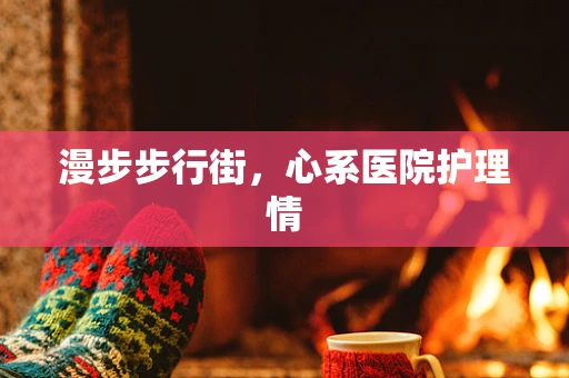 漫步步行街，心系医院护理情
