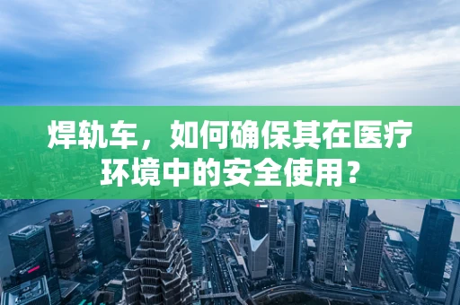 焊轨车，如何确保其在医疗环境中的安全使用？