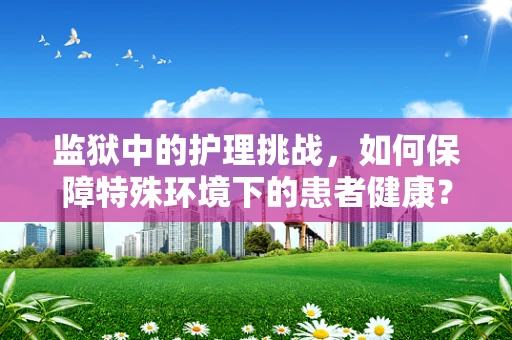 监狱中的护理挑战，如何保障特殊环境下的患者健康？