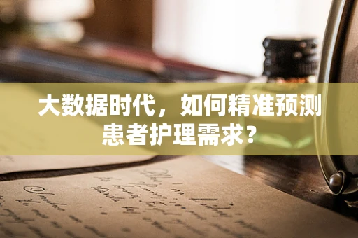 大数据时代，如何精准预测患者护理需求？