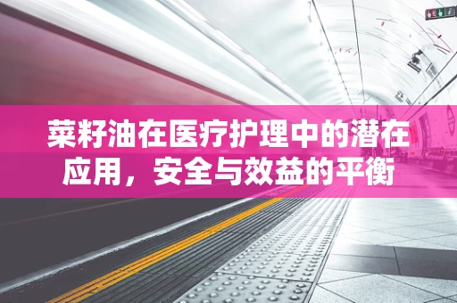 菜籽油在医疗护理中的潜在应用，安全与效益的平衡