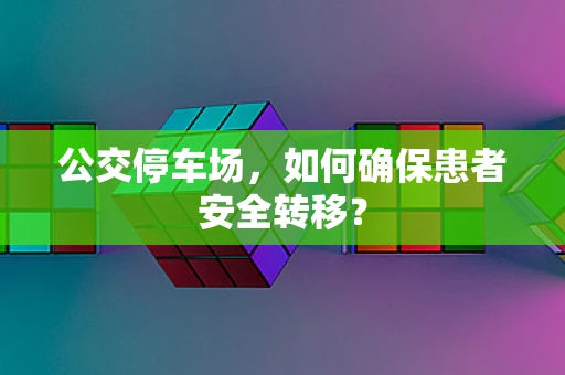 公交停车场，如何确保患者安全转移？