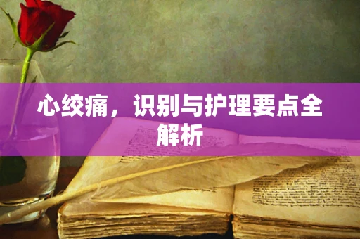 心绞痛，识别与护理要点全解析
