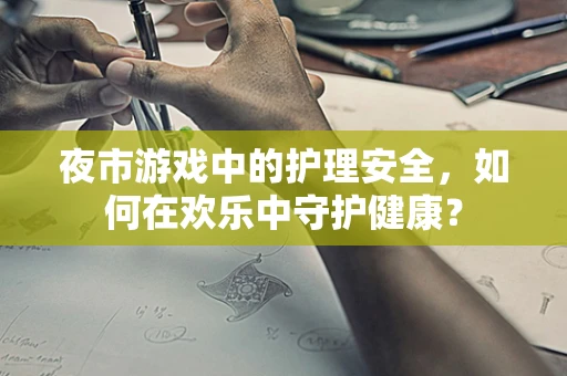 夜市游戏中的护理安全，如何在欢乐中守护健康？