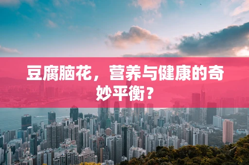 豆腐脑花，营养与健康的奇妙平衡？