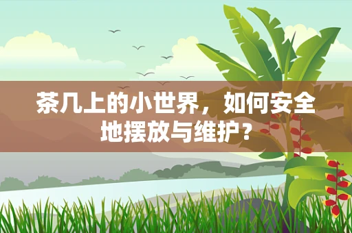 茶几上的小世界，如何安全地摆放与维护？