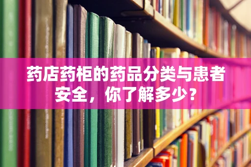 药店药柜的药品分类与患者安全，你了解多少？