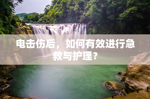 电击伤后，如何有效进行急救与护理？