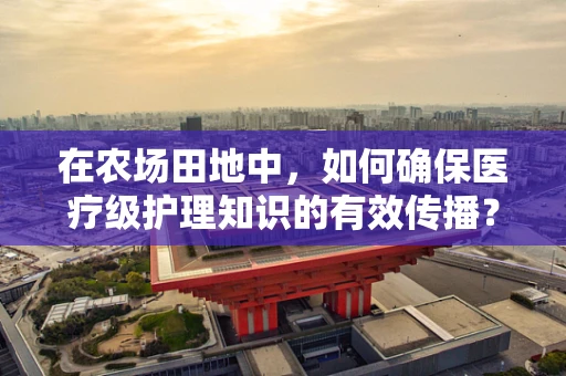 在农场田地中，如何确保医疗级护理知识的有效传播？
