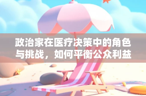 政治家在医疗决策中的角色与挑战，如何平衡公众利益与个人健康？