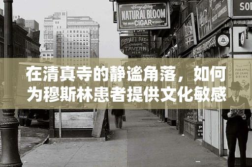 在清真寺的静谧角落，如何为穆斯林患者提供文化敏感的护理服务？