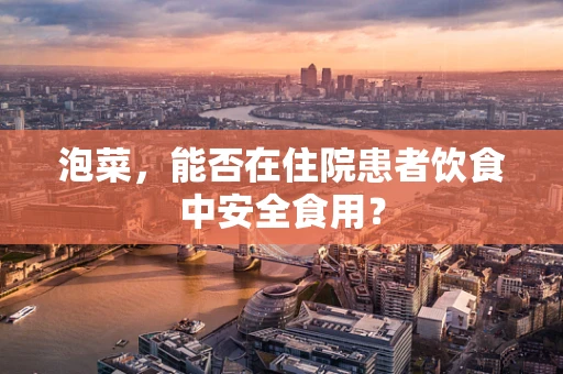 泡菜，能否在住院患者饮食中安全食用？