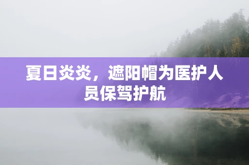 夏日炎炎，遮阳帽为医护人员保驾护航