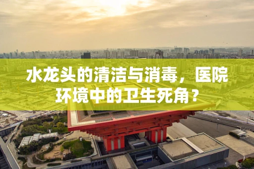 水龙头的清洁与消毒，医院环境中的卫生死角？