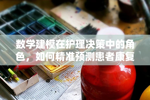 数学建模在护理决策中的角色，如何精准预测患者康复路径？