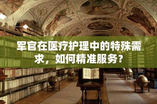 军官在医疗护理中的特殊需求，如何精准服务？