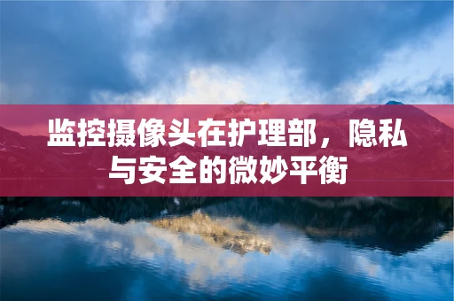 监控摄像头在护理部，隐私与安全的微妙平衡